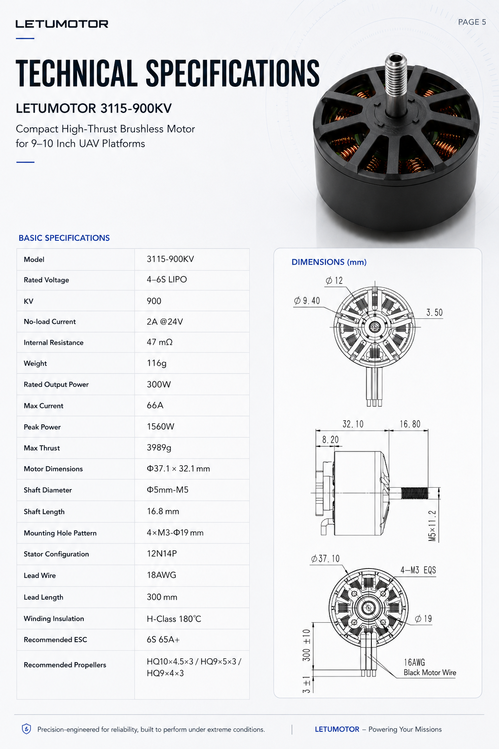 COMPACT INTEGRATION & INSTALLATION Engineered for seamless mechanical integrationand reliable installation in compact UAV platforms. 32.1 mm 16.8 mm 中37.1 mm 中5mm-M5 300 mmLead Length 4xM3-中19mm Mounting Hole Pattem 18AWGLead Wire Motor Size 037.1 x 32.1 mm Shaft Diameter 05mm-M5 Shaft Length 16.8 mm Mounting Hole Pattem 4xM3-019 mm Lead Length 300 mm Lead Wire 18AWG Recommended ESC 6S 65A or above Designed for compact 9-10 inch UAV platforms, delivering high thrust, reliability, and ease of integration.